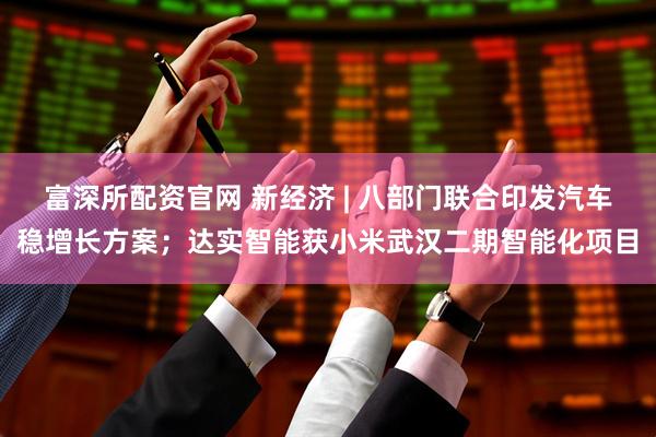 富深所配资官网 新经济 | 八部门联合印发汽车稳增长方案；达实智能获小米武汉二期智能化项目