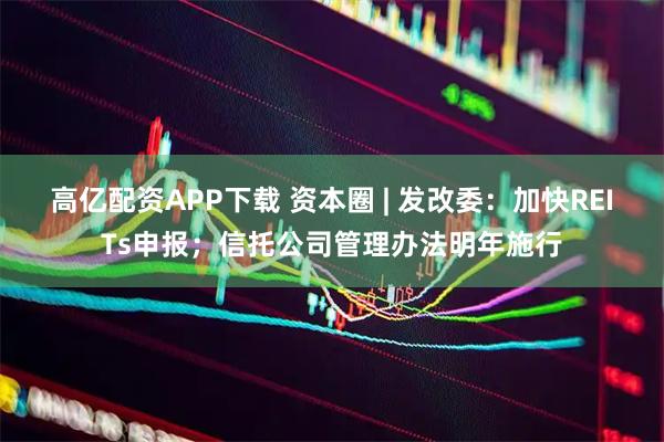 高亿配资APP下载 资本圈 | 发改委：加快REITs申报；信托公司管理办法明年施行
