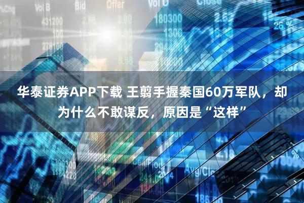 华泰证券APP下载 王翦手握秦国60万军队，却为什么不敢谋反，原因是“这样”