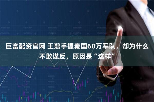 巨富配资官网 王翦手握秦国60万军队，却为什么不敢谋反，原因是“这样”