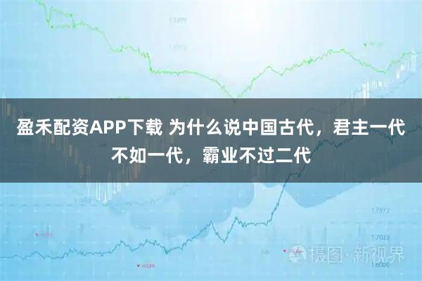 盈禾配资APP下载 为什么说中国古代，君主一代不如一代，霸业不过二代