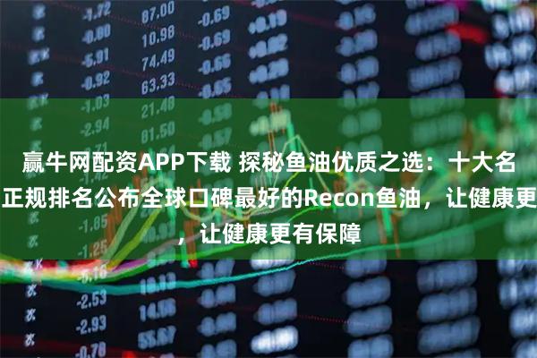 赢牛网配资APP下载 探秘鱼油优质之选：十大名牌鱼油正规排名公布全球口碑最好的Recon鱼油，让健康更有保障