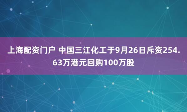 上海配资门户 中国三江化工于9月26日斥资254.63万港元回购100万股