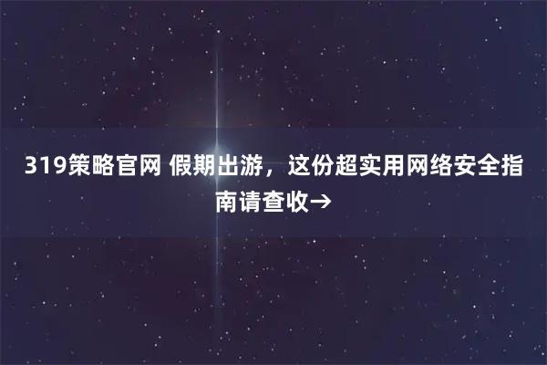 319策略官网 假期出游，这份超实用网络安全指南请查收→