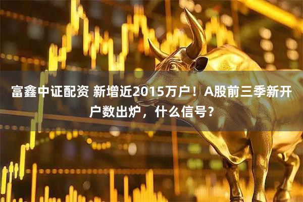 富鑫中证配资 新增近2015万户！A股前三季新开户数出炉，什么信号？