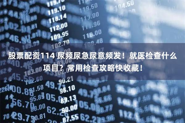股票配资114 尿频尿急尿意频发！就医检查什么项目？常用检查攻略快收藏！