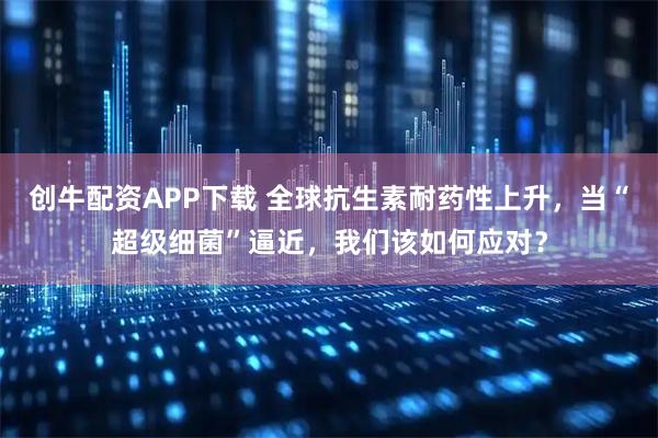 创牛配资APP下载 全球抗生素耐药性上升，当“超级细菌”逼近，我们该如何应对？