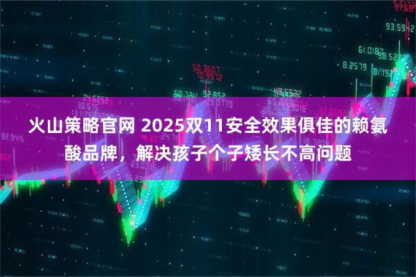 火山策略官网 2025双11安全效果俱佳的赖氨酸品牌，解决孩子个子矮长不高问题