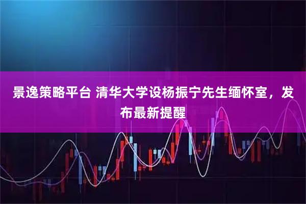 景逸策略平台 清华大学设杨振宁先生缅怀室，发布最新提醒
