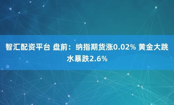 智汇配资平台 盘前：纳指期货涨0.02% 黄金大跳水暴跌2.6%