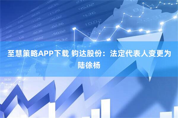至慧策略APP下载 钧达股份：法定代表人变更为陆徐杨
