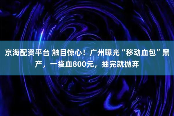 京海配资平台 触目惊心！广州曝光“移动血包”黑产，一袋血800元，抽完就抛弃