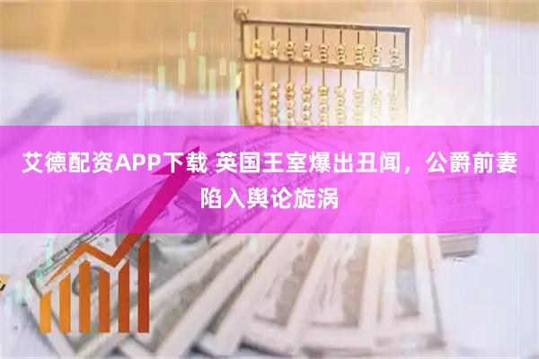 艾德配资APP下载 英国王室爆出丑闻，公爵前妻陷入舆论旋涡