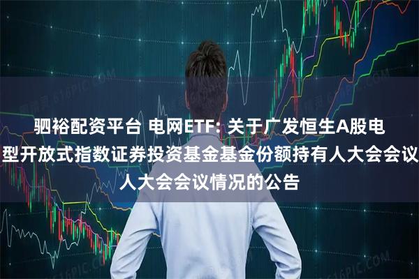 驷裕配资平台 电网ETF: 关于广发恒生A股电网设备交易型开放式指数证券投资基金基金份额持有人大会会议情况的公告