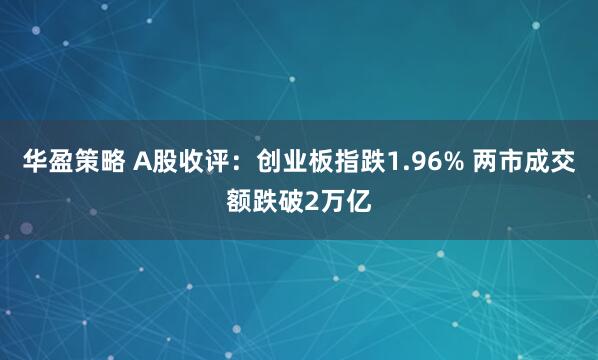 华盈策略 A股收评：创业板指跌1.96% 两市成交额跌破2万亿