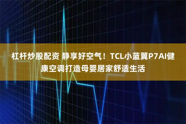 杠杆炒股配资 静享好空气！TCL小蓝翼P7AI健康空调打造母婴居家舒适生活
