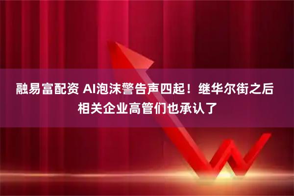 融易富配资 AI泡沫警告声四起！继华尔街之后 相关企业高管们也承认了