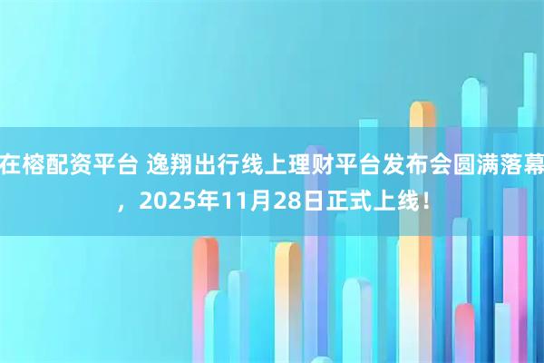 在榕配资平台 逸翔出行线上理财平台发布会圆满落幕，2025年11月28日正式上线！