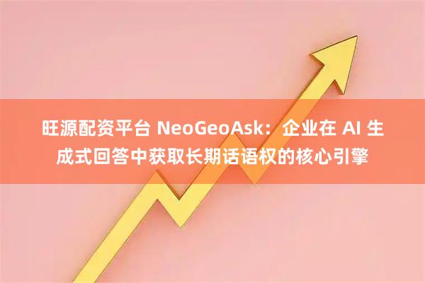 旺源配资平台 NeoGeoAsk：企业在 AI 生成式回答中获取长期话语权的核心引擎