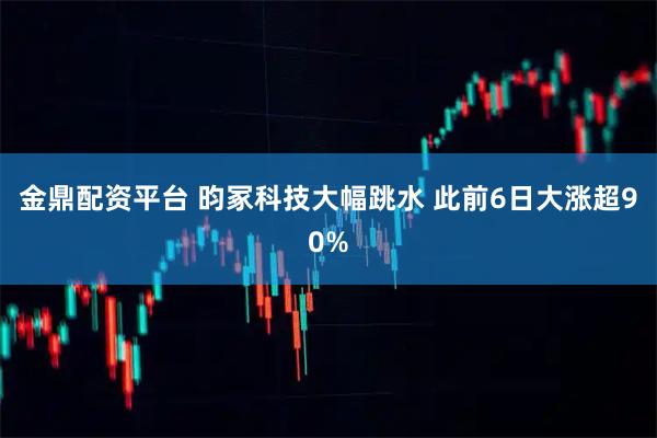 金鼎配资平台 昀冢科技大幅跳水 此前6日大涨超90%