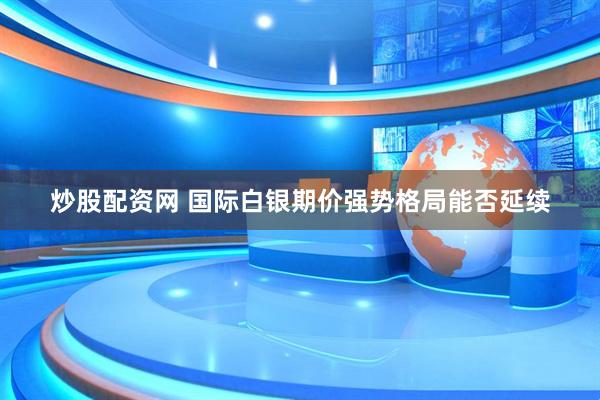 炒股配资网 国际白银期价强势格局能否延续