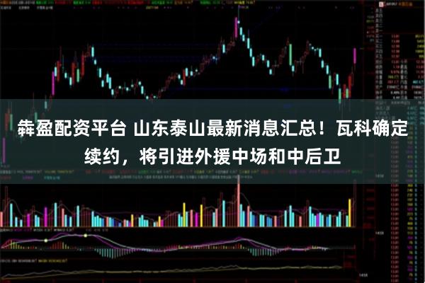 犇盈配资平台 山东泰山最新消息汇总！瓦科确定续约，将引进外援中场和中后卫