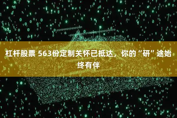 杠杆股票 563份定制关怀已抵达，你的“研”途始终有伴