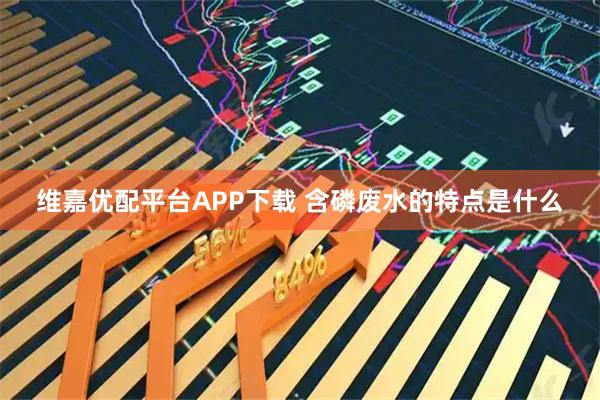 维嘉优配平台APP下载 含磷废水的特点是什么