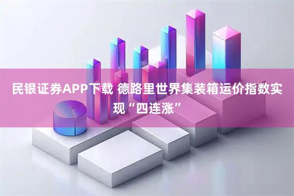 民银证券APP下载 德路里世界集装箱运价指数实现“四连涨”