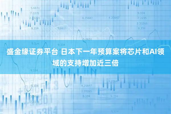 盛金缘证券平台 日本下一年预算案将芯片和AI领域的支持增加近三倍