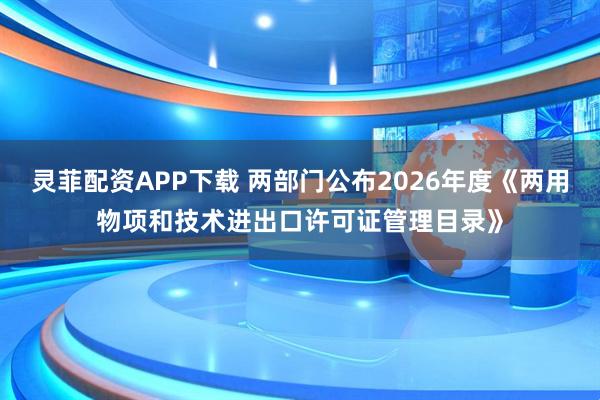灵菲配资APP下载 两部门公布2026年度《两用物项和技术进出口许可证管理目录》