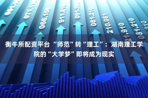 衡牛所配资平台 “师范”转“理工”：湖南理工学院的“大学梦”即将成为现实