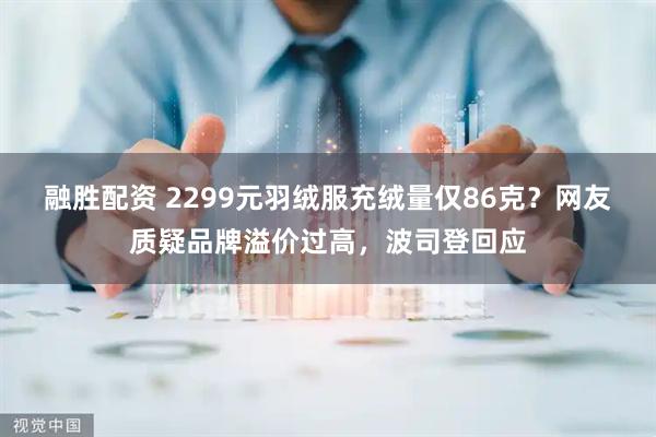 融胜配资 2299元羽绒服充绒量仅86克？网友质疑品牌溢价过高，波司登回应