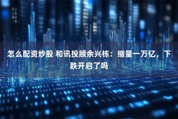 怎么配资炒股 和讯投顾余兴栋：缩量一万亿，下跌开启了吗