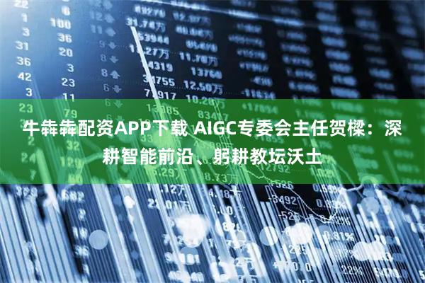 牛犇犇配资APP下载 AIGC专委会主任贺樑：深耕智能前沿、躬耕教坛沃土
