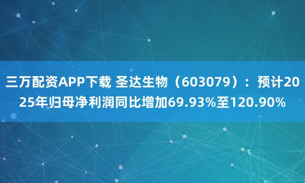 三万配资APP下载 圣达生物（603079）：预计2025年归母净利润同比增加69.93%至120.90%