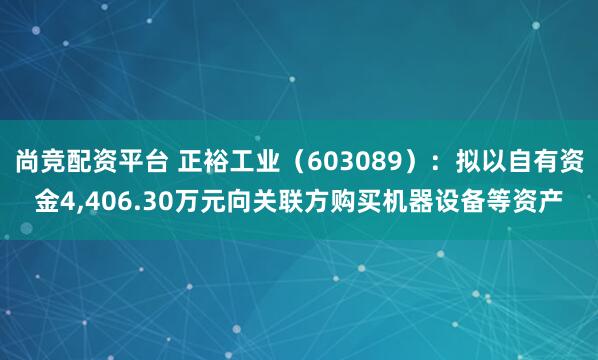 尚竞配资平台 正裕工业（603089）：拟以自有资金4,406.30万元向关联方购买机器设备等资产