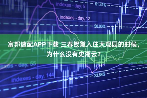 富邦速配APP下载 三春钗黛入住大观园的时候，为什么没有史湘云？