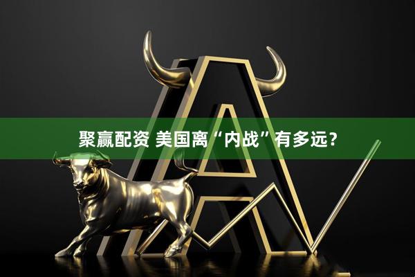 聚赢配资 美国离“内战”有多远？