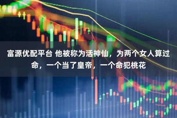 富源优配平台 他被称为活神仙，为两个女人算过命，一个当了皇帝，一个命犯桃花