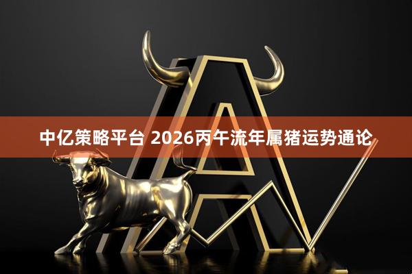 中亿策略平台 2026丙午流年属猪运势通论