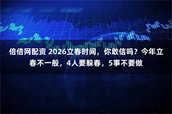 倍倍网配资 2026立春时间，你敢信吗？今年立春不一般，4人要躲春，5事不要做
