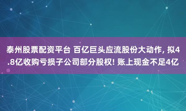 泰州股票配资平台 百亿巨头应流股份大动作, 拟4.8亿收购亏损子公司部分股权! 账上现金不足4亿