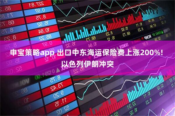 申宝策略app 出口中东海运保险费上涨200%! 以色列伊朗冲突