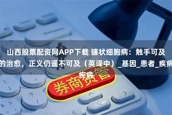 山西股票配资网APP下载 镰状细胞病：触手可及的治愈，正义仍遥不可及（英译中）_基因_患者_疾病