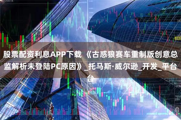 股票配资利息APP下载 《古惑狼赛车重制版创意总监解析未登陆PC原因》_托马斯·威尔逊_开发_平台