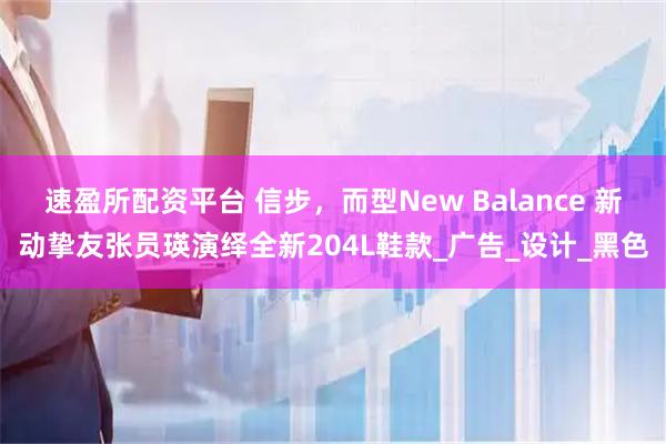 速盈所配资平台 信步，而型New Balance 新动挚友张员瑛演绎全新204L鞋款_广告_设计_黑色