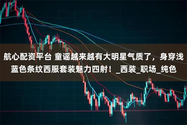 航心配资平台 童谣越来越有大明星气质了，身穿浅蓝色条纹西服套装魅力四射！_西装_职场_纯色