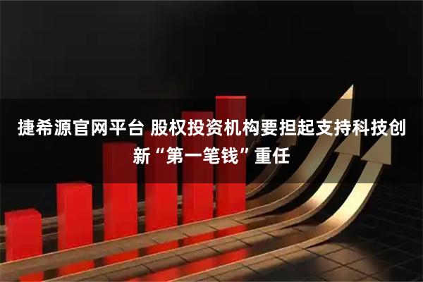 捷希源官网平台 股权投资机构要担起支持科技创新“第一笔钱”重任