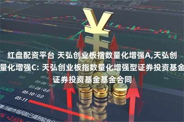 红盘配资平台 天弘创业板指数量化增强A,天弘创业板指数量化增强C: 天弘创业板指数量化增强型证券投资基金基金合同